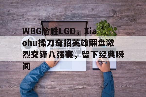 九游娱乐网站-包含WBG险胜LGD，Xiaohu操刀奇招英雄翻盘激烈交锋八强赛，留下经典瞬间的词条